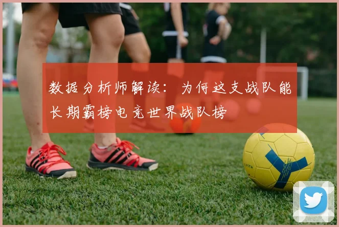 数据分析师解读：为何这支战队能长期霸榜电竞世界战队榜