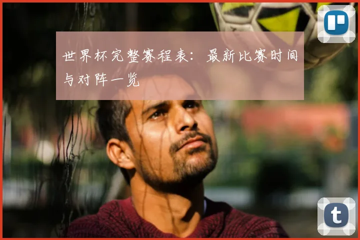 世界杯完整赛程表:最新比赛时间与对阵一览