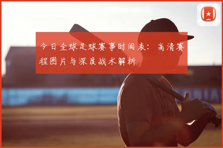 今日全球足球赛事时间表：高清赛程图片与深度战术解析