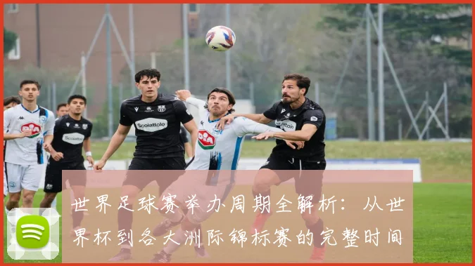 世界足球赛举办周期全解析：从世界杯到各大洲际锦标赛的完整时间线