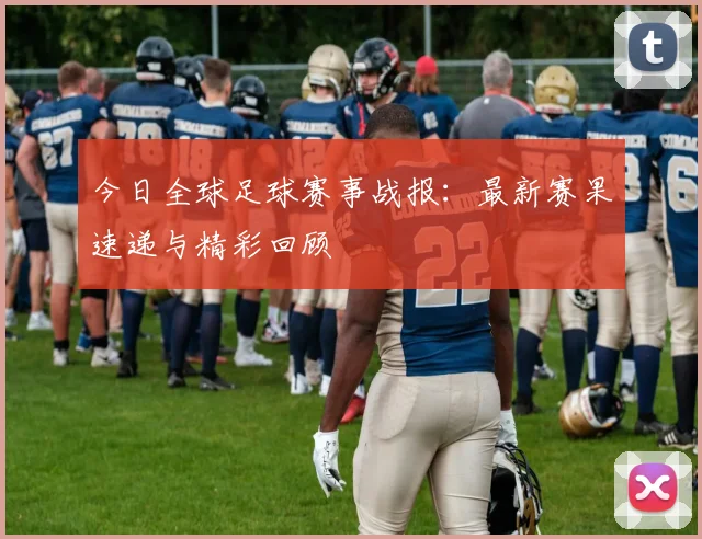 今日全球足球赛事战报：最新赛果速递与精彩回顾