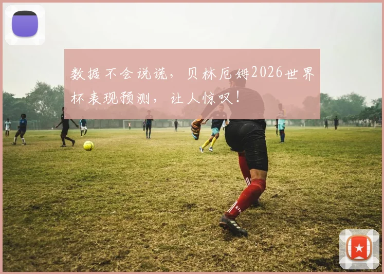 数据不会说谎，贝林厄姆2026世界杯表现预测，让人惊叹！