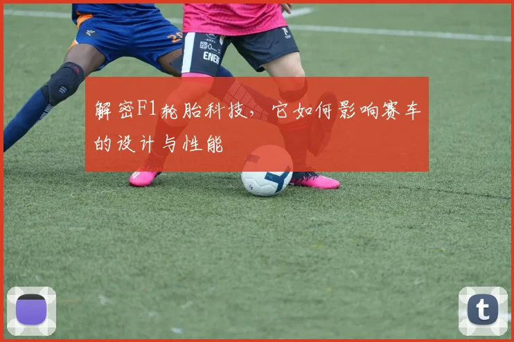 解密F1轮胎科技，它如何影响赛车的设计与性能