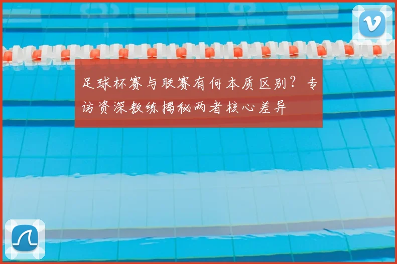 足球杯赛与联赛有何本质区别？专访资深教练揭秘两者核心差异