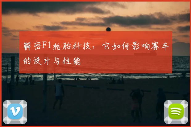 解密F1轮胎科技，它如何影响赛车的设计与性能