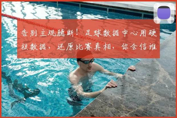 告别主观臆断！足球数据中心用硬核数据，还原比赛真相，你会信谁